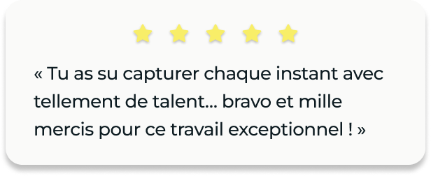Avis client : « Tu as su capturer chaque instant avec tellement de talent… bravo et mille mercis pour ce travail exceptionnel ! »